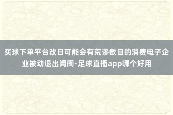 买球下单平台改日可能会有荒谬数目的消费电子企业被动退出阛阓-足球直播app哪个好用