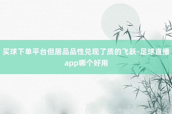 买球下单平台但居品品性兑现了质的飞跃-足球直播app哪个好用