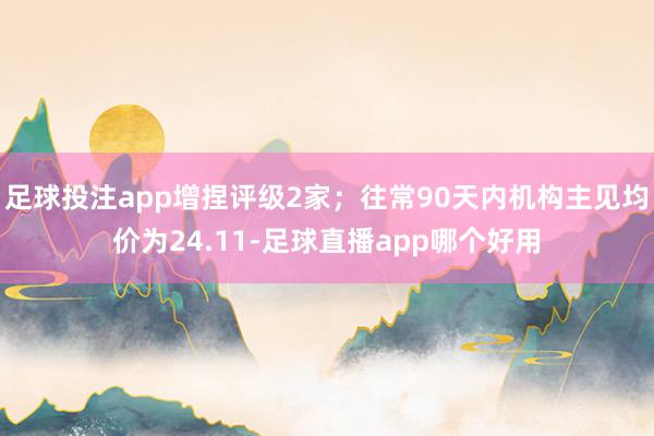 足球投注app增捏评级2家；往常90天内机构主见均价为24.11-足球直播app哪个好用