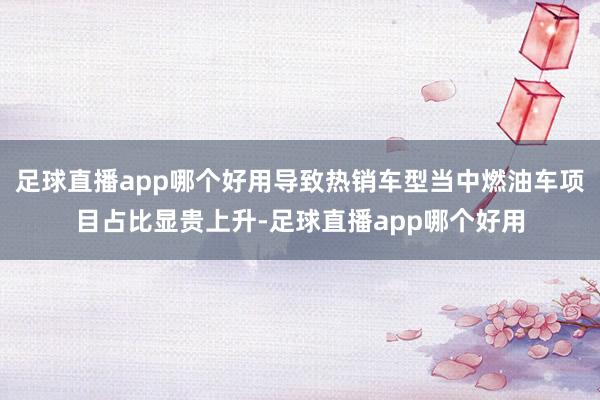足球直播app哪个好用导致热销车型当中燃油车项目占比显贵上升-足球直播app哪个好用